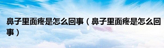 鼻子里面疼是怎么回事（鼻子里面疼是怎么回事）