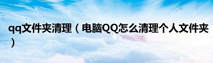 qq文件夹清理（电脑QQ怎么清理个人文件夹）
