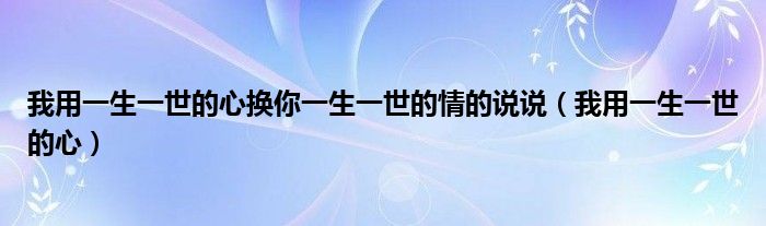 我用一生一世的心换你一生一世的情的说说（我用一生一世的心）