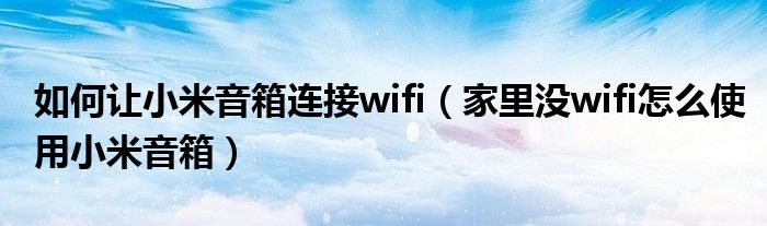如何让小米音箱连接wifi（家里没wifi怎么使用小米音箱）