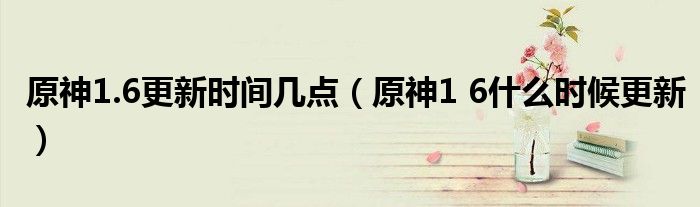 原神1.6更新时间几点（原神1 6什么时候更新）