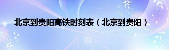 北京到贵阳高铁时刻表（北京到贵阳）