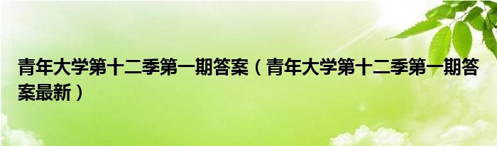 青年大学第十二季第一期答案（青年大学第十二季第一期答案最新）