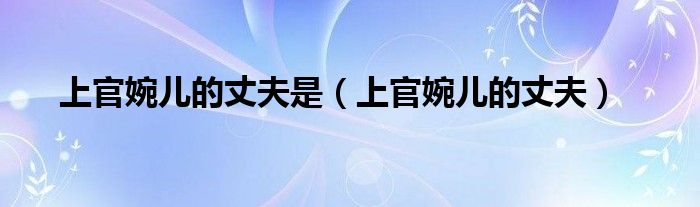 上官婉儿的丈夫是（上官婉儿的丈夫）