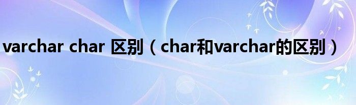 varchar char 区别（char和varchar的区别）