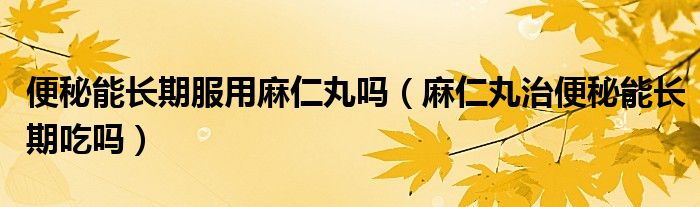 便秘能长期服用麻仁丸吗（麻仁丸治便秘能长期吃吗）