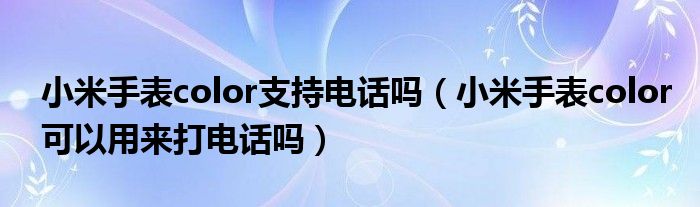 小米手表color支持电话吗（小米手表color可以用来打电话吗）