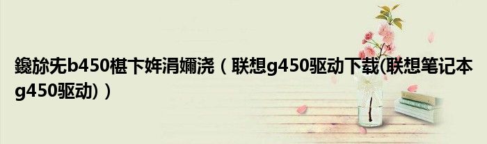 鑱旀兂b450椹卞姩涓嬭浇（联想g450驱动下载(联想笔记本g450驱动)）