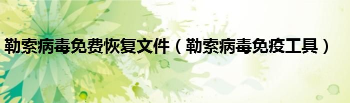 勒索病毒免费恢复文件（勒索病毒免疫工具）