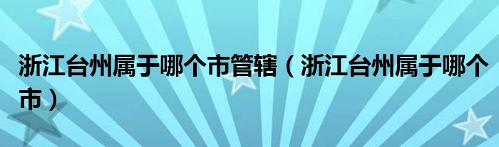 浙江台州属于哪个市管辖（浙江台州属于哪个市）