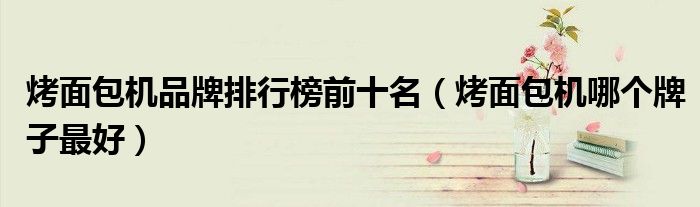 烤面包机品牌排行榜前十名（烤面包机哪个牌子最好）