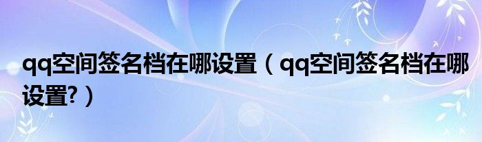 qq空间签名档在哪设置（qq空间签名档在哪设置?）
