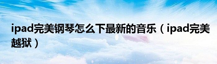 ipad完美钢琴怎么下最新的音乐（ipad完美越狱）