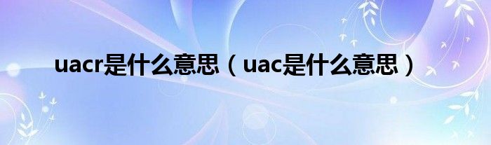 uacr是什么意思（uac是什么意思）