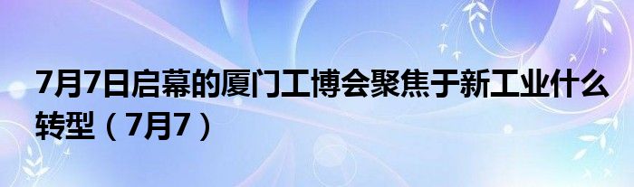 7月7日启幕的厦门工博会聚焦于新工业什么转型（7月7）