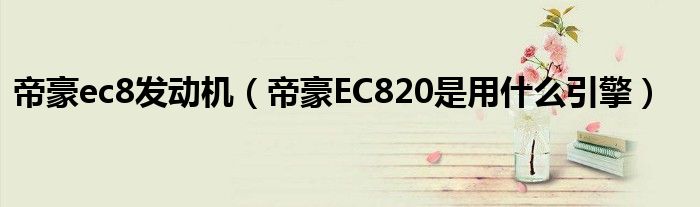 帝豪ec8发动机（帝豪EC820是用什么引擎）