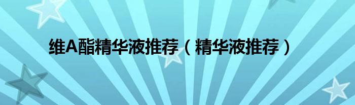 维A酯精华液推荐（精华液推荐）