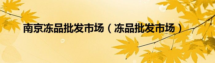 南京冻品批发市场（冻品批发市场）