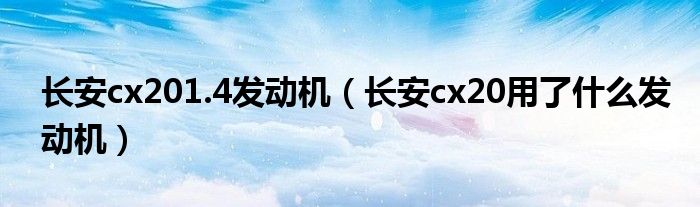 长安cx201.4发动机（长安cx20用了什么发动机）