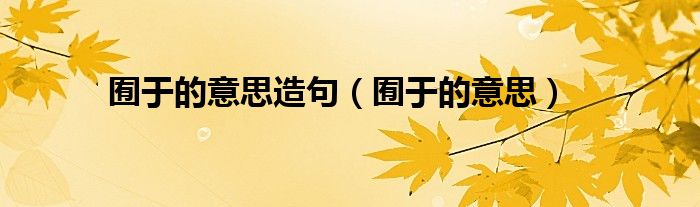 囿于的意思造句（囿于的意思）
