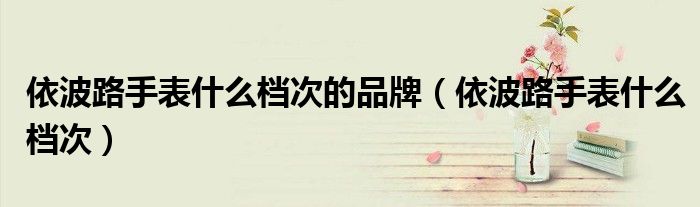 依波路手表什么档次的品牌（依波路手表什么档次）