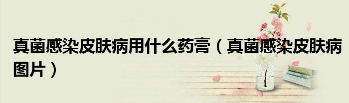 真菌感染皮肤病用什么药膏（真菌感染皮肤病图片）