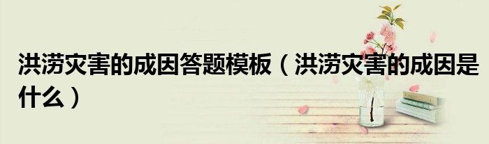 洪涝灾害的成因答题模板（洪涝灾害的成因是什么）