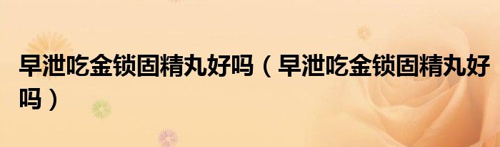 早泄吃金锁固精丸好吗（早泄吃金锁固精丸好吗）