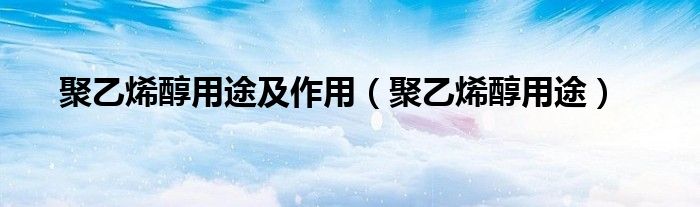 聚乙烯醇用途及作用（聚乙烯醇用途）