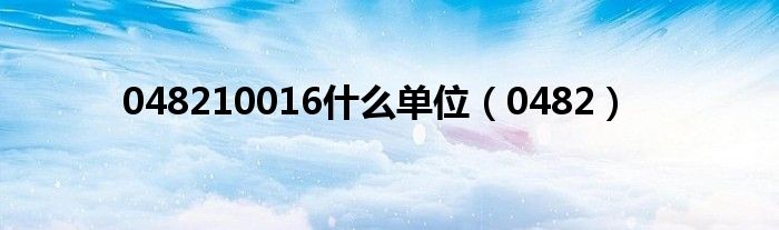 048210016什么单位（0482）