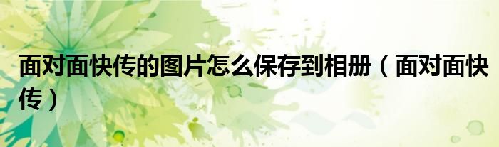 面对面快传的图片怎么保存到相册（面对面快传）
