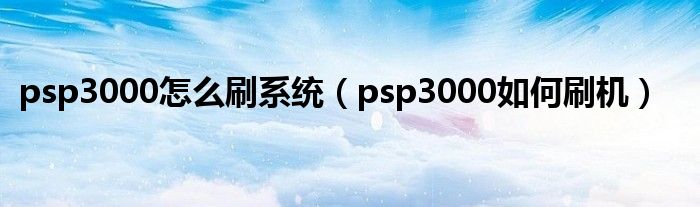 psp3000怎么刷系统（psp3000如何刷机）