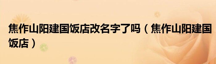 焦作山阳建国饭店改名字了吗（焦作山阳建国饭店）