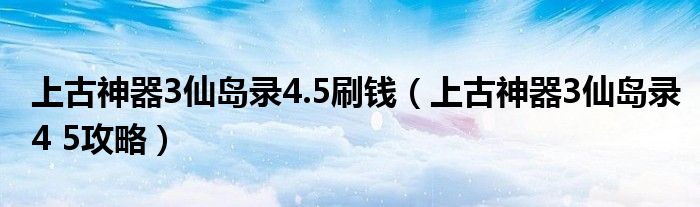 上古神器3仙岛录4.5刷钱（上古神器3仙岛录4 5攻略）