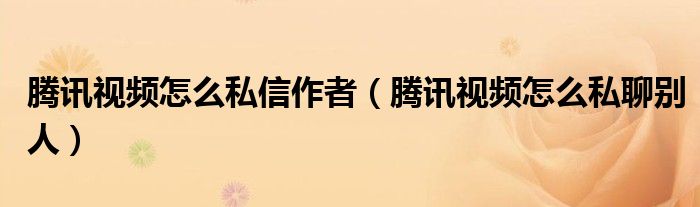 腾讯视频怎么私信作者（腾讯视频怎么私聊别人）