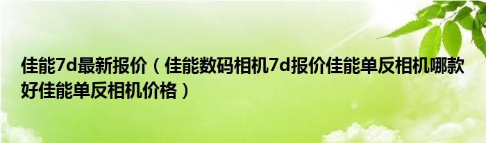 佳能7d最新报价（佳能数码相机7d报价佳能单反相机哪款好佳能单反相机价格）
