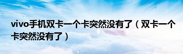 vivo手机双卡一个卡突然没有了（双卡一个卡突然没有了）