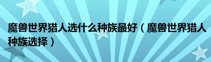 魔兽世界猎人选什么种族最好（魔兽世界猎人种族选择）
