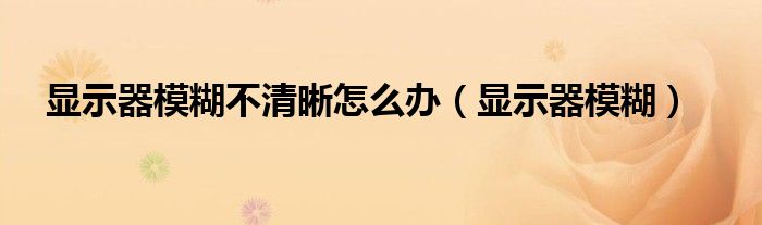 显示器模糊不清晰怎么办（显示器模糊）