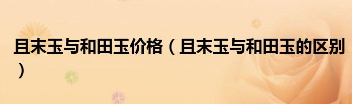 且末玉与和田玉价格（且末玉与和田玉的区别）