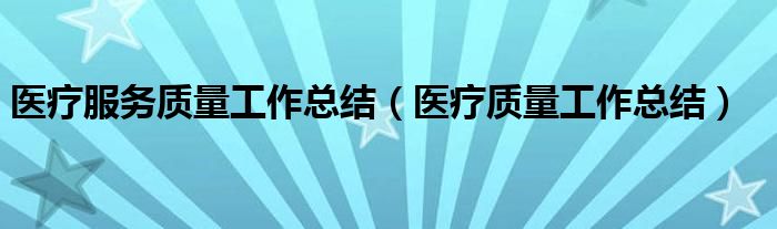 医疗服务质量工作总结（医疗质量工作总结）
