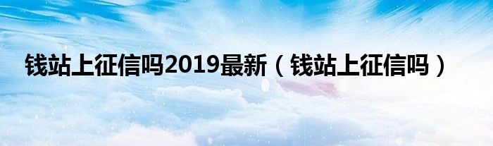 钱站上征信吗2019最新（钱站上征信吗）