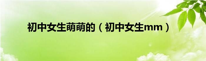 初中女生萌萌的（初中女生mm）