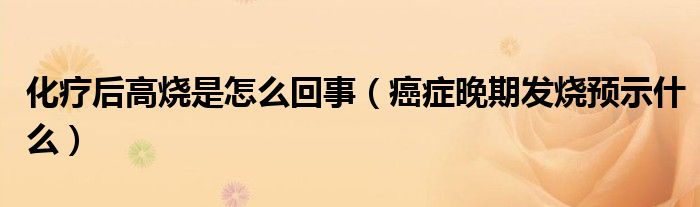 化疗后高烧是怎么回事（癌症晚期发烧预示什么）