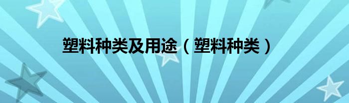 塑料种类及用途（塑料种类）