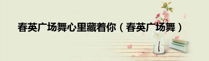 春英广场舞心里藏着你（春英广场舞）